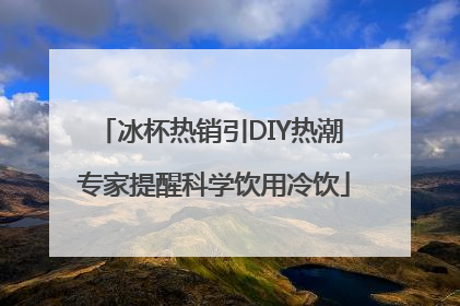 冰杯热销引DIY热潮 专家提醒科学饮用冷饮
